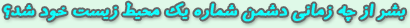 بشر از چه زماني دشمن محيط زيست خود شد؟
